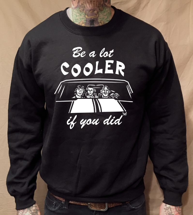 BE A LOT COOLER IF YOU DID BLACK CREWNECK SWEATER